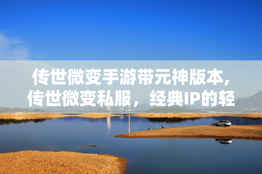 传世微变手游带元神版本,传世微变私服,经典IP的轻量焕新玩法 传世微变手游带元神版本,传世微变私服,经典IP的轻量焕新玩法
