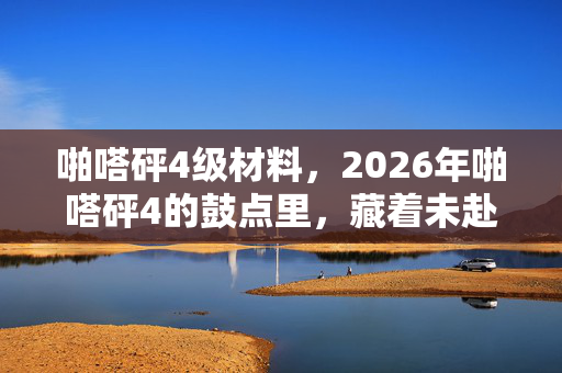 啪嗒砰4级材料,2026年啪嗒砰4的鼓点里,藏着未赴的约,伏笔成殇,鼻子一酸 啪嗒砰4级材料,2026年啪嗒砰4的鼓点里,藏着未赴的约,伏笔成殇,鼻子一酸