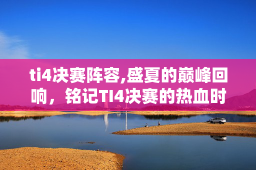 ti4决赛阵容,盛夏的巅峰回响,铭记TI4决赛的热血时刻 ti4决赛阵容,盛夏的巅峰回响,铭记TI4决赛的热血时刻