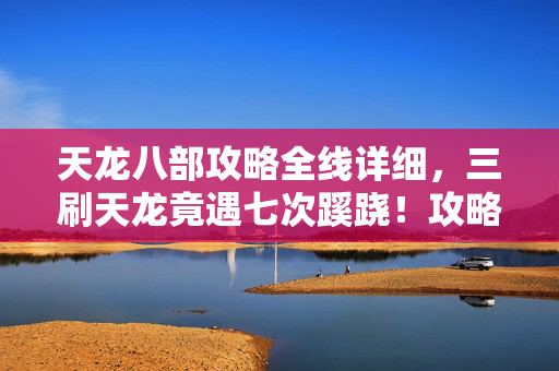 天龙八部攻略全线详细，三刷天龙竟遇七次蹊跷！攻略背后真相让我后背发凉