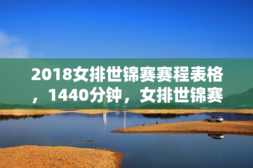 2018女排世锦赛赛程表格,1440分钟,女排世锦赛的赛程密码,那些数字背后的泪目瞬间 2018女排世锦赛赛程表格,1440分钟,女排世锦赛的赛程密码,那些数字背后的泪目瞬间