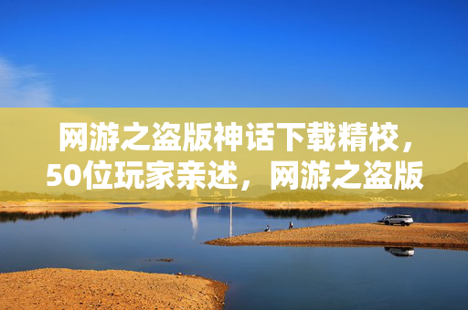 网游之盗版神话下载精校,50位玩家亲述,网游之盗版神话下载疑云,真相让人绷不住! 网游之盗版神话下载精校,50位玩家亲述,网游之盗版神话下载疑云,真相让人绷不住!