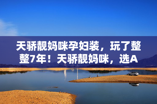 天骄靓妈咪孕妇装，玩了整整7年！天骄靓妈咪，选A玩法封神，还是B路线成废？