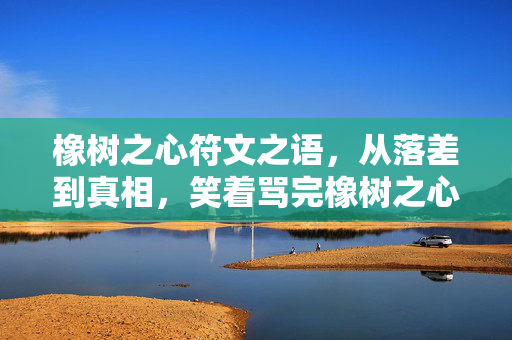 橡树之心符文之语，从落差到真相，笑着骂完橡树之心，我却笑着笑着哭了