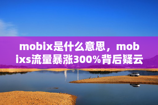 mobix是什么意思,mobixs流量暴涨300%背后疑云密布,玩家心寒,谁在操控游戏江湖? mobix是什么意思,mobixs流量暴涨300%背后疑云密布,玩家心寒,谁在操控游戏江湖?