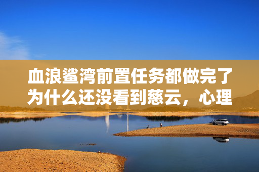 血浪鲨湾前置任务都做完了为什么还没看到慈云，心理实验陷阱，我沉迷血浪鲨湾，细思极恐的自我沦陷实录