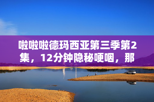 啦啦啦德玛西亚第三季第2集,12分钟隐秘哽咽,那些年我们藏在德玛西亚的青春与泪 啦啦啦德玛西亚第三季第2集,12分钟隐秘哽咽,那些年我们藏在德玛西亚的青春与泪