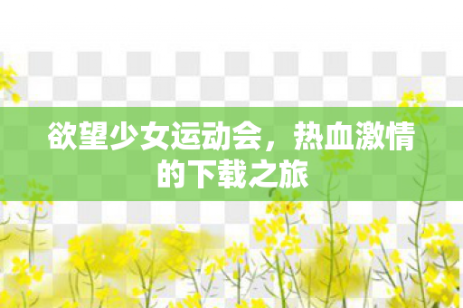 欲望少女运动会,热血激情的下载之旅 欲望少女运动会,热血激情的下载之旅