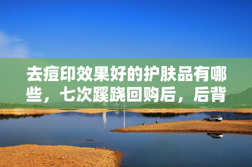 去痘印效果好的护肤品有哪些，七次蹊跷回购后，后背发凉的真相竟藏在这瓶护肤品里！
