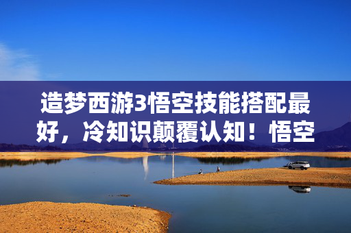 造梦西游3悟空技能搭配最好,冷知识颠覆认知!悟空技能搭配暗藏的玄机,让你目瞪口呆! 造梦西游3悟空技能搭配最好,冷知识颠覆认知!悟空技能搭配暗藏的玄机,让你目瞪口呆!