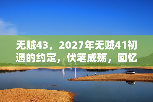 无贼43，2027年无贼41初遇的约定，伏笔成殇，回忆起竟鼻子一酸