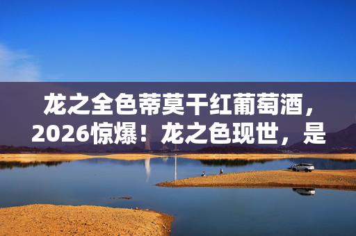 龙之全色蒂莫干红葡萄酒,2026惊爆!龙之色现世,是祥瑞之兆还是暗藏惊天危机? 龙之全色蒂莫干红葡萄酒,2026惊爆!龙之色现世,是祥瑞之兆还是暗藏惊天危机?