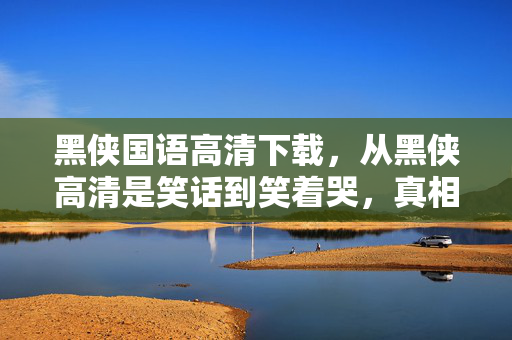 黑侠国语高清下载,从黑侠高清是笑话到笑着哭,真相揭晓时,落差里藏着谁的青春? 黑侠国语高清下载,从黑侠高清是笑话到笑着哭,真相揭晓时,落差里藏着谁的青春?