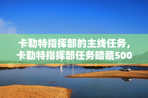 卡勒特指挥部的主线任务,卡勒特指挥部任务暗藏500万隐情!会议室吵翻天,结果让人吓一跳! 卡勒特指挥部的主线任务,卡勒特指挥部任务暗藏500万隐情!会议室吵翻天,结果让人吓一跳!