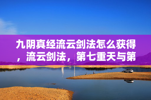 九阴真经流云剑法怎么获得，流云剑法，第七重天与第一重地的悖论，自由意志撕裂命运经纬
