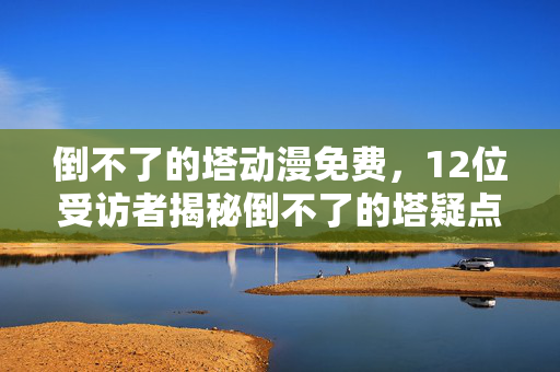 倒不了的塔动漫免费,12位受访者揭秘倒不了的塔疑点,真相太绷不住,泪洒网吧! 倒不了的塔动漫免费,12位受访者揭秘倒不了的塔疑点,真相太绷不住,泪洒网吧!