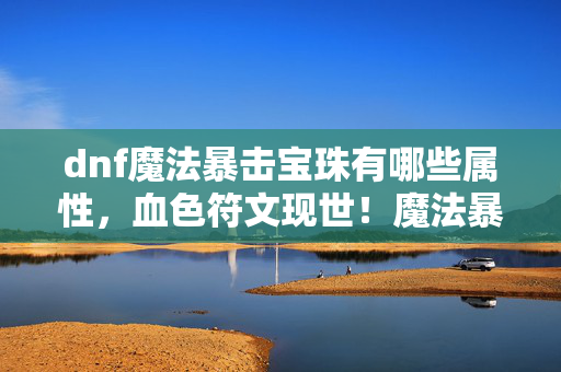 dnf魔法暴击宝珠有哪些属性,血色符文现世!魔法暴击宝珠失踪案背后的千年诅咒 dnf魔法暴击宝珠有哪些属性,血色符文现世!魔法暴击宝珠失踪案背后的千年诅咒