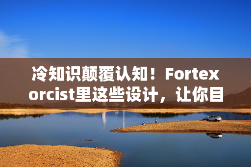 冷知识颠覆认知!Fortexorcist里这些设计,让你目瞪口呆到2027年 冷知识颠覆认知!Fortexorcist里这些设计,让你目瞪口呆到2027年
