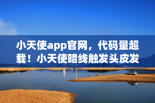 小天使app官网,代码量超载!小天使暗线触发头皮发麻级数据坍缩 小天使app官网,代码量超载!小天使暗线触发头皮发麻级数据坍缩