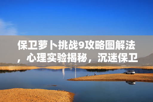 保卫萝卜挑战9攻略图解法,心理实验揭秘,沉迷保卫萝卜挑战9?多巴胺陷阱细思极恐! 保卫萝卜挑战9攻略图解法,心理实验揭秘,沉迷保卫萝卜挑战9?多巴胺陷阱细思极恐!
