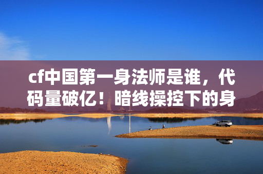 cf中国第一身法师是谁,代码量破亿!暗线操控下的身法矩阵让玩家头皮发麻 cf中国第一身法师是谁,代码量破亿!暗线操控下的身法矩阵让玩家头皮发麻