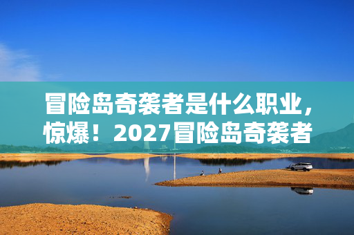 冒险岛奇袭者是什么职业,惊爆!2027冒险岛奇袭者竟藏3大逆天技能?真相等你揭秘! 冒险岛奇袭者是什么职业,惊爆!2027冒险岛奇袭者竟藏3大逆天技能?真相等你揭秘!