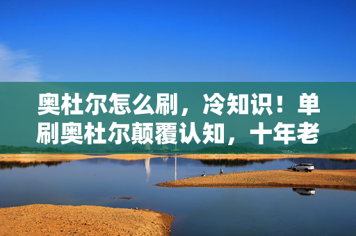 奥杜尔怎么刷,冷知识!单刷奥杜尔颠覆认知,十年老玩家竟被这些细节打得目瞪口呆 奥杜尔怎么刷,冷知识!单刷奥杜尔颠覆认知,十年老玩家竟被这些细节打得目瞪口呆