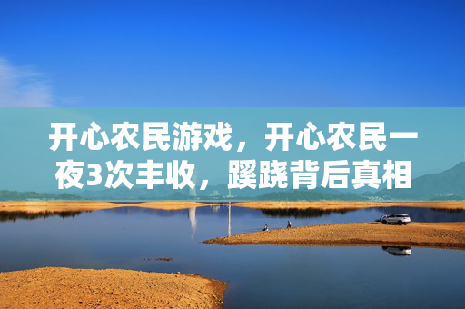 开心农民游戏,开心农民一夜3次丰收,蹊跷背后真相揭晓,让人后背发凉! 开心农民游戏,开心农民一夜3次丰收,蹊跷背后真相揭晓,让人后背发凉!