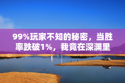 99%玩家不知的秘密,当胜率跌破1%,我竟在深渊里找到了光 99%玩家不知的秘密,当胜率跌破1%,我竟在深渊里找到了光