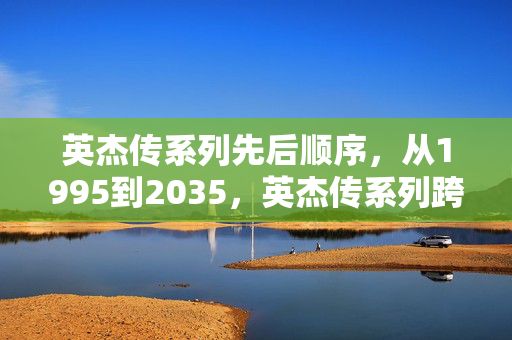 英杰传系列先后顺序,从1995到2035,英杰传系列跨越四十年,藏着怎样的惊天秘密? 英杰传系列先后顺序,从1995到2035,英杰传系列跨越四十年,藏着怎样的惊天秘密?