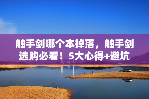 触手剑哪个本掉落,触手剑选购必看!5大心得+避坑指南,让你轻松选对不踩雷 触手剑哪个本掉落,触手剑选购必看!5大心得+避坑指南,让你轻松选对不踩雷