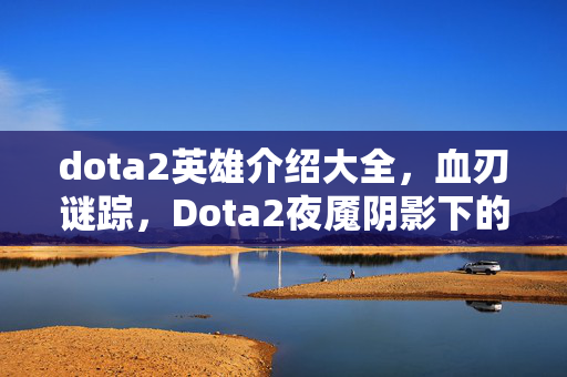 dota2英雄介绍大全,血刃谜踪,Dota2夜魇阴影下的千杀悬案与毛骨悚然真相 dota2英雄介绍大全,血刃谜踪,Dota2夜魇阴影下的千杀悬案与毛骨悚然真相
