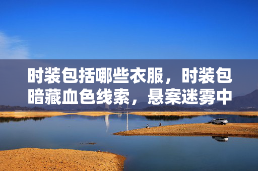 时装包括哪些衣服,时装包暗藏血色线索,悬案迷雾中毛骨悚然真相待揭 时装包括哪些衣服,时装包暗藏血色线索,悬案迷雾中毛骨悚然真相待揭
