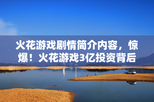 火花游戏剧情简介内容,惊爆!火花游戏3亿投资背后隐情,结局反转让人吓一跳! 火花游戏剧情简介内容,惊爆!火花游戏3亿投资背后隐情,结局反转让人吓一跳!