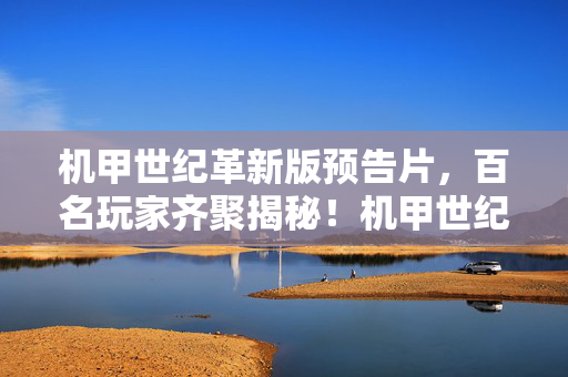 机甲世纪革新版预告片,百名玩家齐聚揭秘!机甲世纪革新版疑点重重,老玩家绷不住了! 机甲世纪革新版预告片,百名玩家齐聚揭秘!机甲世纪革新版疑点重重,老玩家绷不住了!