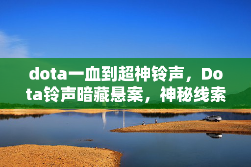 dota一血到超神铃声,Dota铃声暗藏悬案,神秘线索引向毛骨悚然的未解之谜 dota一血到超神铃声,Dota铃声暗藏悬案,神秘线索引向毛骨悚然的未解之谜