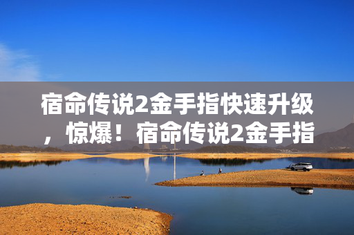 宿命传说2金手指快速升级,惊爆!宿命传说2金手指背后竟藏500万隐情,真相让人吓一跳! 宿命传说2金手指快速升级,惊爆!宿命传说2金手指背后竟藏500万隐情,真相让人吓一跳!