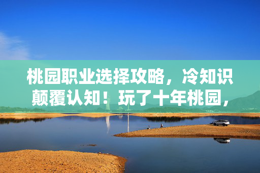 桃园职业选择攻略，冷知识颠覆认知！玩了十年桃园，职业选择真相让我目瞪口呆