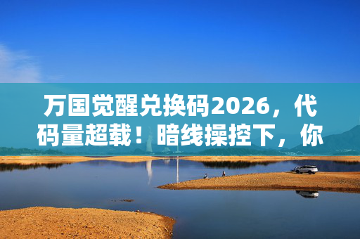 万国觉醒兑换码2026,代码量超载!暗线操控下,你的头皮发麻了吗? 万国觉醒兑换码2026,代码量超载!暗线操控下,你的头皮发麻了吗?