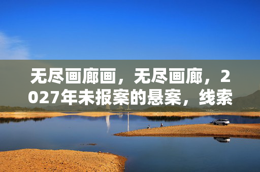 无尽画廊画,无尽画廊,2027年未报案的悬案,线索交织竟藏着毛骨悚然的真相 无尽画廊画,无尽画廊,2027年未报案的悬案,线索交织竟藏着毛骨悚然的真相