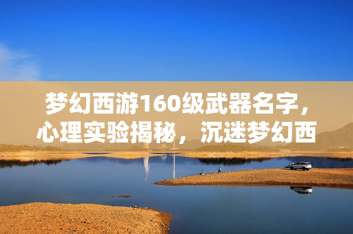 梦幻西游160级武器名字，心理实验揭秘，沉迷梦幻西游160级武器，细思极恐的自我囚禁