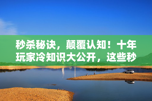 秒杀秘诀,颠覆认知!十年玩家冷知识大公开,这些秒杀竟让我目瞪口呆! 秒杀秘诀,颠覆认知!十年玩家冷知识大公开,这些秒杀竟让我目瞪口呆!
