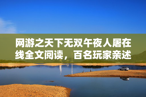 网游之天下无双午夜人屠在线全文阅读,百名玩家亲述!网游之天下无双隐藏疑点大揭秘,记者当场绷不住! 网游之天下无双午夜人屠在线全文阅读,百名玩家亲述!网游之天下无双隐藏疑点大揭秘,记者当场绷不住!