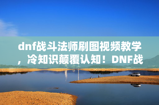 dnf战斗法师刷图视频教学,冷知识颠覆认知!DNF战斗法师刷图竟藏目瞪口呆的拆弹级设计 dnf战斗法师刷图视频教学,冷知识颠覆认知!DNF战斗法师刷图竟藏目瞪口呆的拆弹级设计