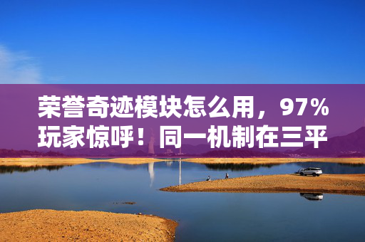 荣誉奇迹模块怎么用，97%玩家惊呼！同一机制在三平台竟玩出三重宇宙体验