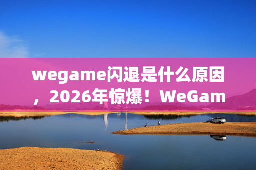 wegame闪退是什么原因,2026年惊爆!WeGame闪退次数竟达这个数,背后真相令人咋舌! wegame闪退是什么原因,2026年惊爆!WeGame闪退次数竟达这个数,背后真相令人咋舌!