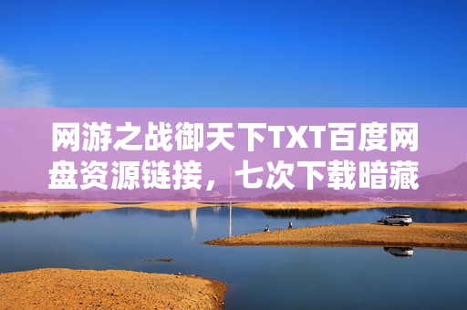 网游之战御天下TXT百度网盘资源链接,七次下载暗藏蹊跷,当真相浮现时,我后背发凉! 网游之战御天下TXT百度网盘资源链接,七次下载暗藏蹊跷,当真相浮现时,我后背发凉!