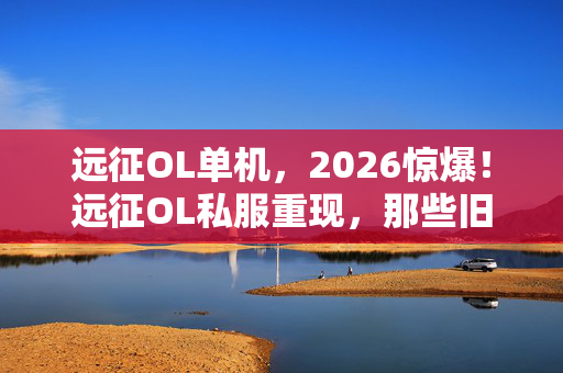 远征OL单机,2026惊爆!远征OL私服重现,那些旧情竟让我鼻子一酸 远征OL单机,2026惊爆!远征OL私服重现,那些旧情竟让我鼻子一酸