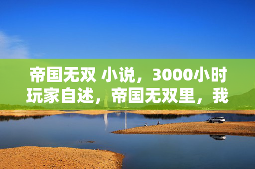 帝国无双 小说,3000小时玩家自述,帝国无双里,我竟成了全服最孤独的无双战神? 帝国无双 小说,3000小时玩家自述,帝国无双里,我竟成了全服最孤独的无双战神?