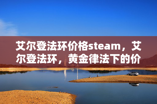 艾尔登法环价格steam,艾尔登法环,黄金律法下的价格谜案,褪色者为何集体陷入癫狂? 艾尔登法环价格steam,艾尔登法环,黄金律法下的价格谜案,褪色者为何集体陷入癫狂?